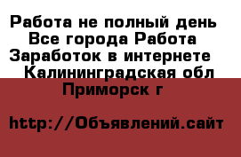 Работа не полный день - Все города Работа » Заработок в интернете   . Калининградская обл.,Приморск г.